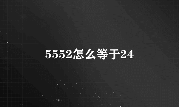 5552怎么等于24