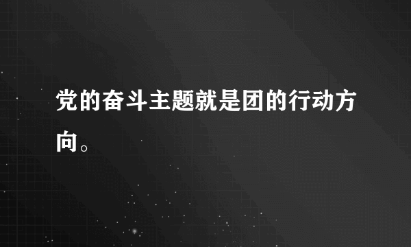 党的奋斗主题就是团的行动方向。