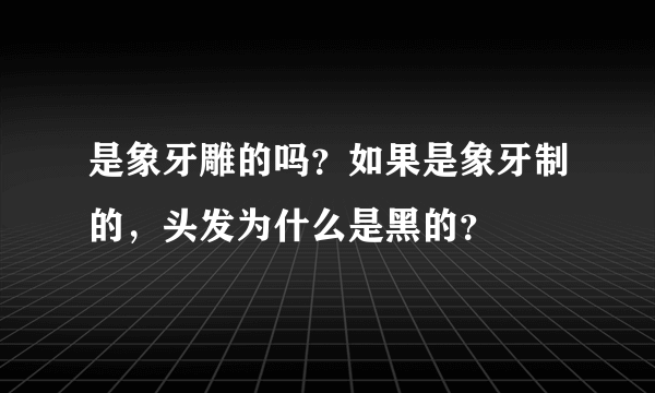 是象牙雕的吗？如果是象牙制的，头发为什么是黑的？