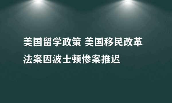 美国留学政策 美国移民改革法案因波士顿惨案推迟