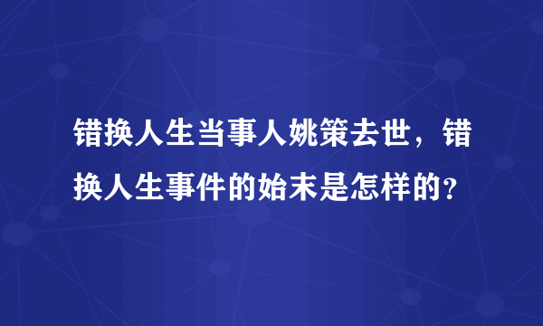 错换人生当事人姚策去世，错换人生事件的始末是怎样的？