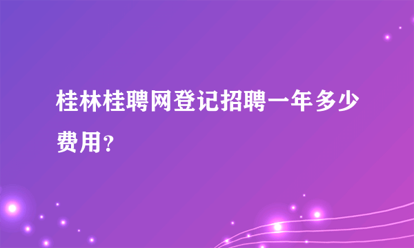 桂林桂聘网登记招聘一年多少费用？