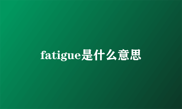 fatigue是什么意思