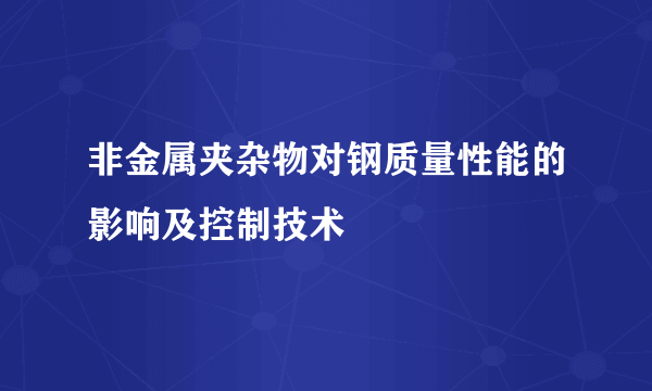 非金属夹杂物对钢质量性能的影响及控制技术