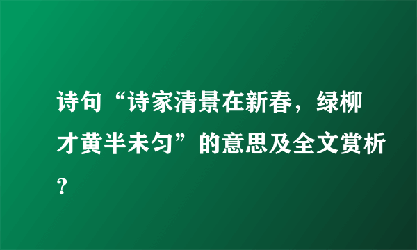 诗句“诗家清景在新春，绿柳才黄半未匀”的意思及全文赏析？