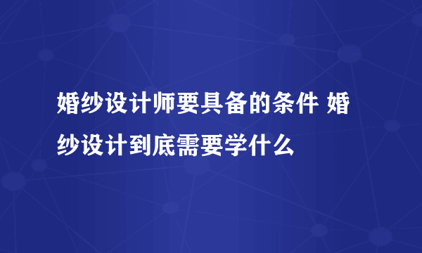 婚纱设计师要具备的条件 婚纱设计到底需要学什么