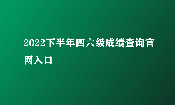 2022下半年四六级成绩查询官网入口