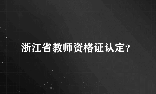 浙江省教师资格证认定？