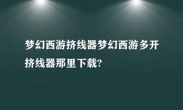 梦幻西游挤线器梦幻西游多开挤线器那里下载?