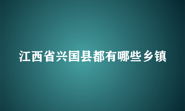 江西省兴国县都有哪些乡镇