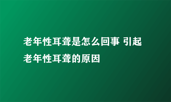 老年性耳聋是怎么回事 引起老年性耳聋的原因