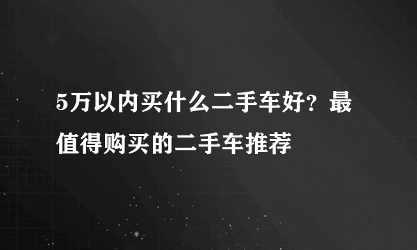 5万以内买什么二手车好？最值得购买的二手车推荐