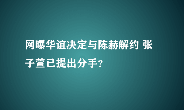 网曝华谊决定与陈赫解约 张子萱已提出分手？