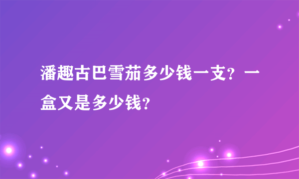 潘趣古巴雪茄多少钱一支？一盒又是多少钱？