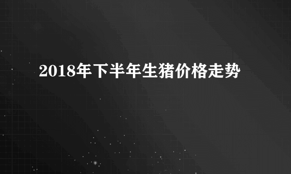 2018年下半年生猪价格走势