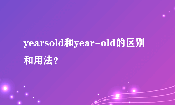 yearsold和year-old的区别和用法？