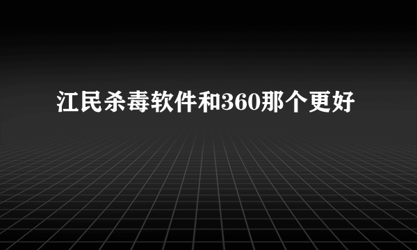 江民杀毒软件和360那个更好