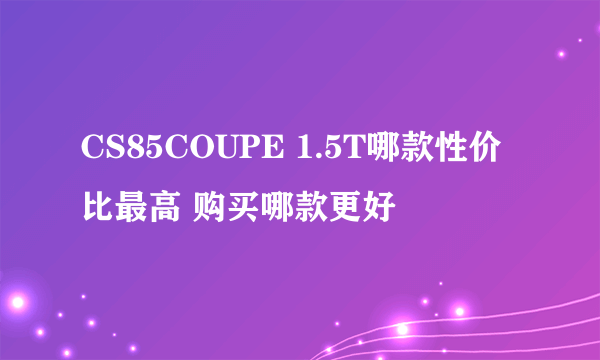 CS85COUPE 1.5T哪款性价比最高 购买哪款更好