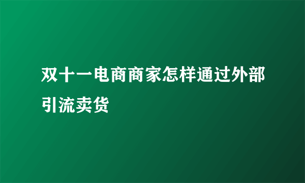 双十一电商商家怎样通过外部引流卖货