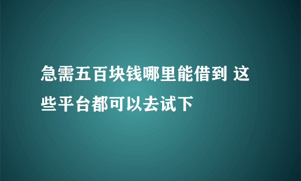 急需五百块钱哪里能借到 这些平台都可以去试下