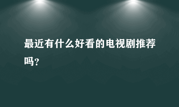 最近有什么好看的电视剧推荐吗？