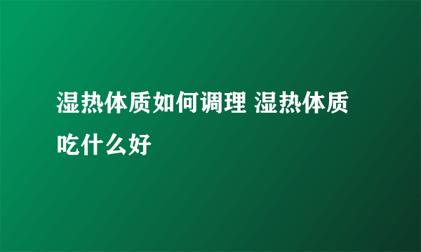 湿热体质如何调理 湿热体质吃什么好