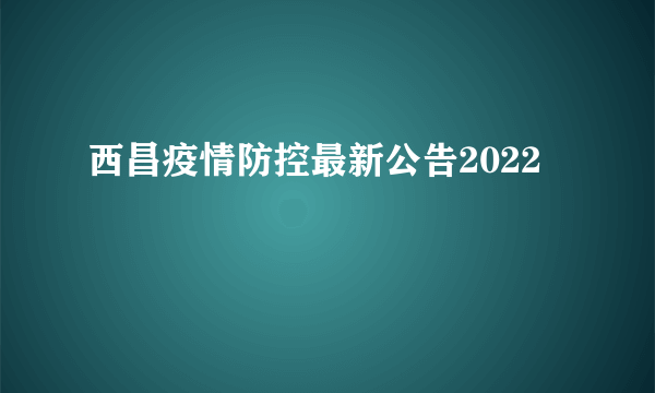 西昌疫情防控最新公告2022