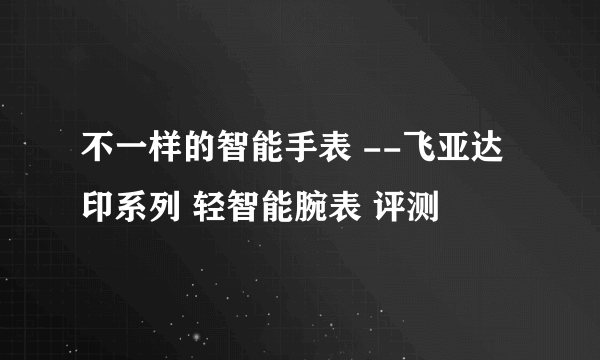 不一样的智能手表 --飞亚达 印系列 轻智能腕表 评测