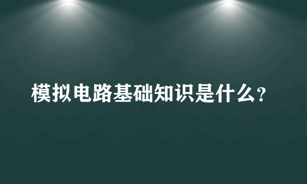 模拟电路基础知识是什么？