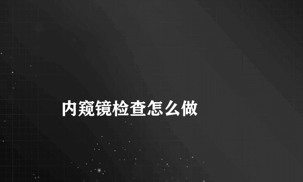 
    内窥镜检查怎么做
  