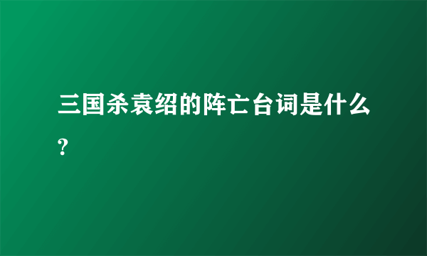 三国杀袁绍的阵亡台词是什么?