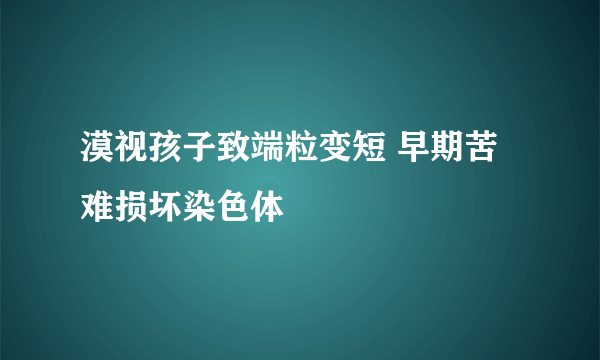 漠视孩子致端粒变短 早期苦难损坏染色体