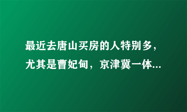 最近去唐山买房的人特别多，尤其是曹妃甸，京津冀一体化会发展到那里吗？