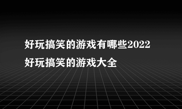 好玩搞笑的游戏有哪些2022 好玩搞笑的游戏大全