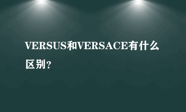 VERSUS和VERSACE有什么区别？