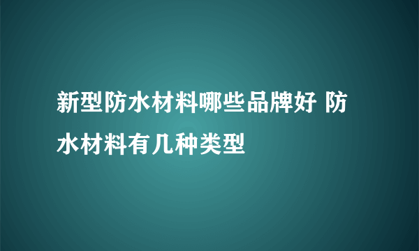 新型防水材料哪些品牌好 防水材料有几种类型