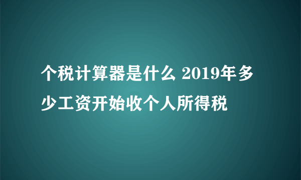 个税计算器是什么 2019年多少工资开始收个人所得税