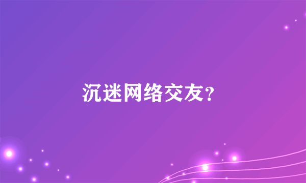 沉迷网络交友？