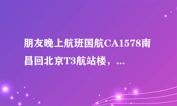 朋友晚上航班国航CA1578南昌回北京T3航站楼，哪儿接人啊？