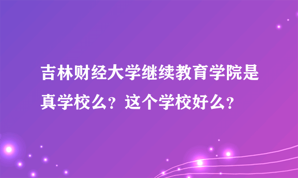 吉林财经大学继续教育学院是真学校么？这个学校好么？