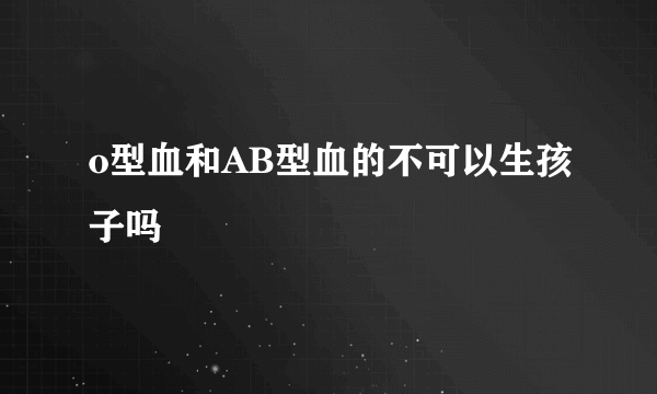 o型血和AB型血的不可以生孩子吗