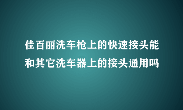 佳百丽洗车枪上的快速接头能和其它洗车器上的接头通用吗