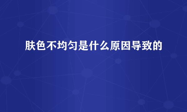 肤色不均匀是什么原因导致的