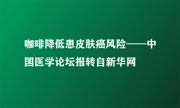 咖啡降低患皮肤癌风险——中国医学论坛报转自新华网