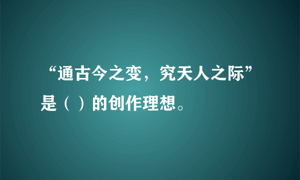 “通古今之变，究天人之际”是（）的创作理想。