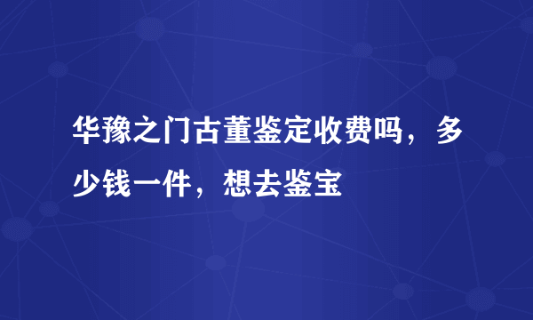 华豫之门古董鉴定收费吗，多少钱一件，想去鉴宝