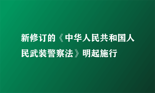 新修订的《中华人民共和国人民武装警察法》明起施行