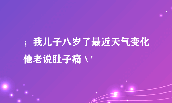 ；我儿子八岁了最近天气变化他老说肚子痛＼'