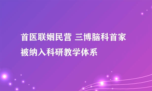 首医联姻民营 三博脑科首家被纳入科研教学体系