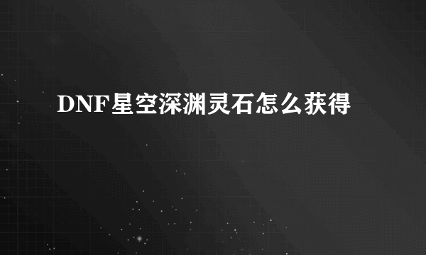 DNF星空深渊灵石怎么获得